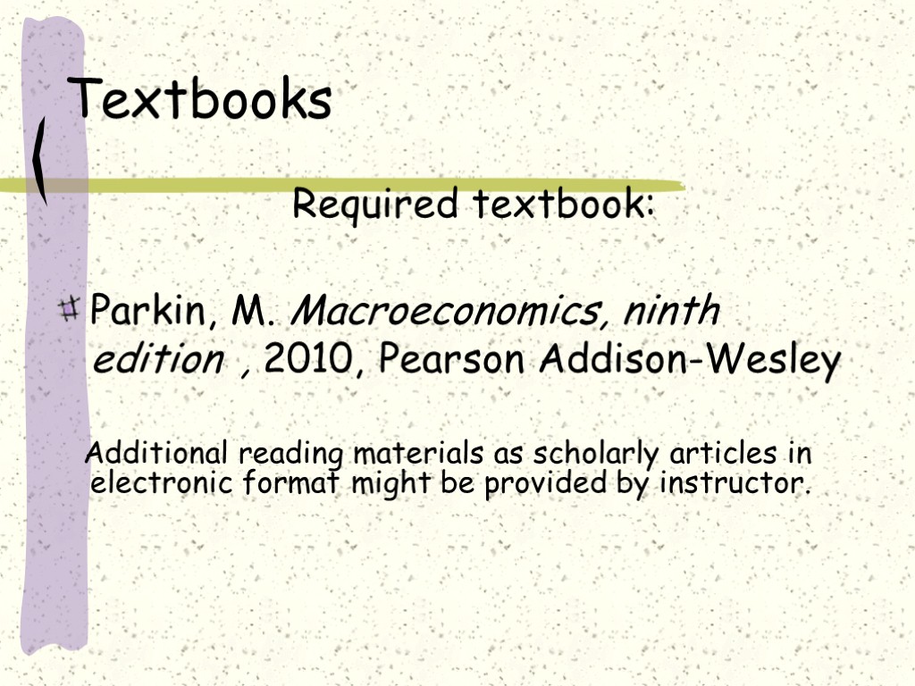 Textbooks Required textbook: Parkin, M. Macroeconomics, ninth edition , 2010, Pearson Addison-Wesley Additional reading